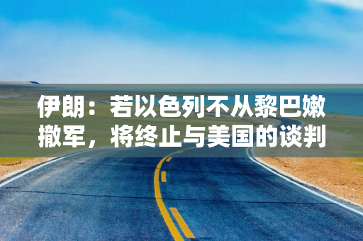 伊朗:若以色列不从黎巴嫩撤军,将终止与美国的谈判 伊朗:若以色列不从黎巴嫩撤军,将终止与美国的谈判