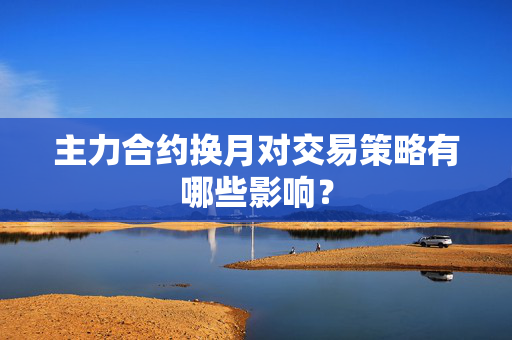 主力合约换月对交易策略有哪些影响? 主力合约换月对交易策略有哪些影响?