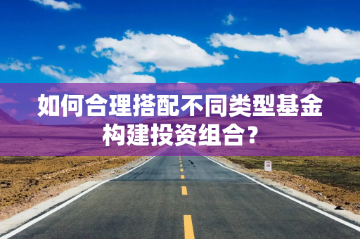 如何合理搭配不同类型基金构建投资组合？