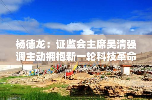 杨德龙:证监会主席吴清强调主动拥抱新一轮科技革命和产业变革 杨德龙:证监会主席吴清强调主动拥抱新一轮科技革命和产业变革