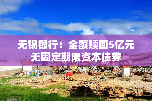 无锡银行：全额赎回5亿元无固定期限资本债券
