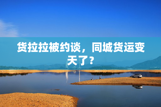 货拉拉被约谈，同城货运变天了？