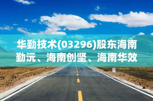 华勤技术(03296)股东海南勤沅、海南创坚、海南华效拟减持合计不超过410.57万股