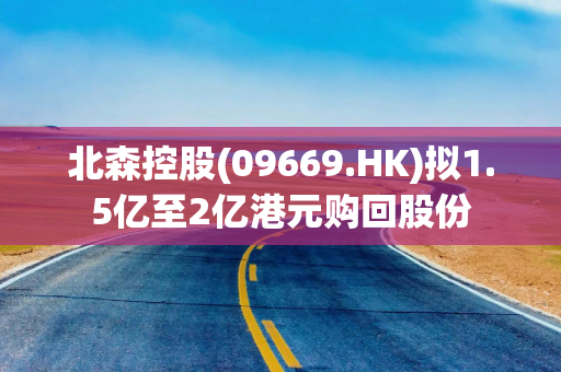 北森控股(09669.HK)拟1.5亿至2亿港元购回股份