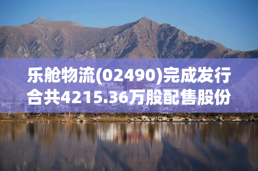 乐舱物流(02490)完成发行合共4215.36万股配售股份