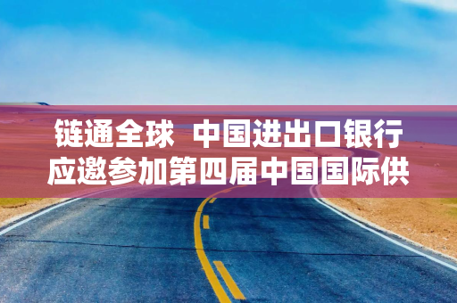 链通全球  中国进出口银行应邀参加第四届中国国际供应链促进博览会