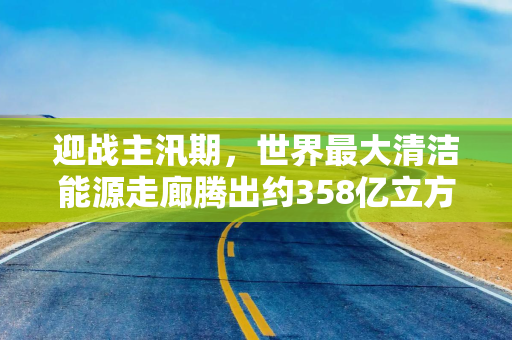 迎战主汛期,世界最大清洁能源走廊腾出约358亿立方米防洪库容 迎战主汛期,世界最大清洁能源走廊腾出约358亿立方米防洪库容