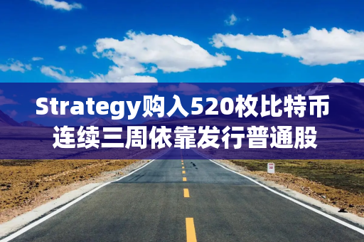 Strategy购入520枚比特币 连续三周依靠发行普通股融资