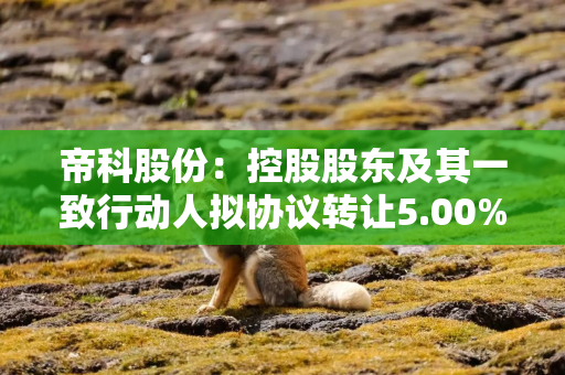 帝科股份：控股股东及其一致行动人拟协议转让5.00%股份，受让方承诺在股份过户登记完成后12个月内不减持