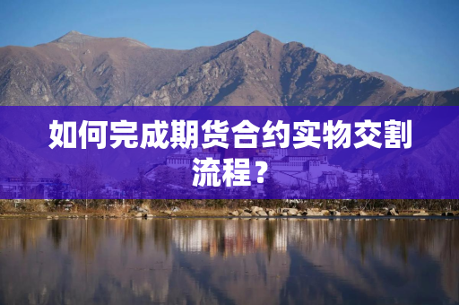 如何完成期货合约实物交割流程？