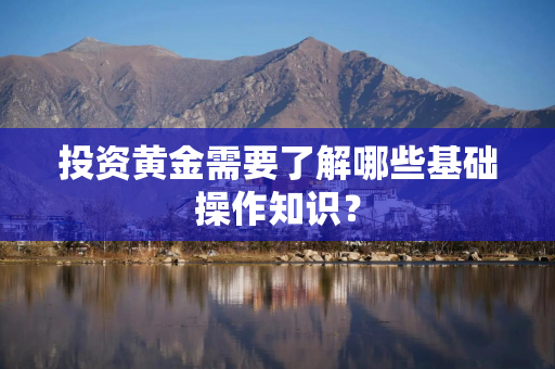 投资黄金需要了解哪些基础操作知识？