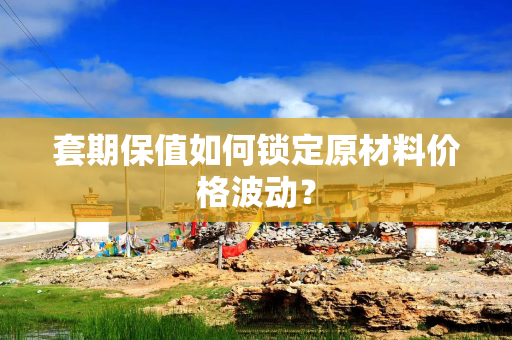 套期保值如何锁定原材料价格波动？