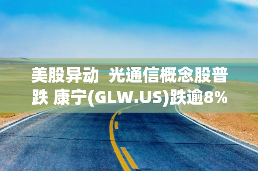 美股异动  光通信概念股普跌 康宁(GLW.US)跌逾8%
