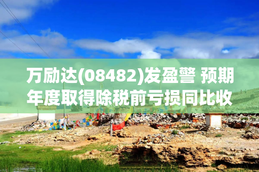 万励达(08482)发盈警 预期年度取得除税前亏损同比收窄至不超过1500万港元
