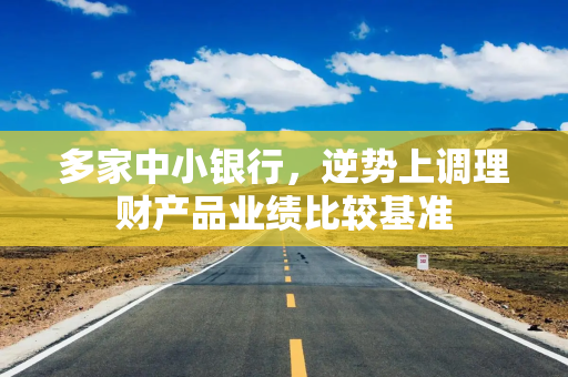 多家中小银行，逆势上调理财产品业绩比较基准