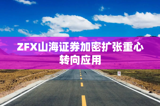ZFX山海证券加密扩张重心转向应用