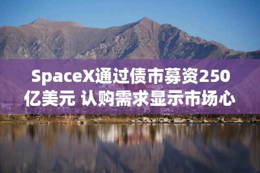 SpaceX通过债市募资250亿美元 认购需求显示市场心态谨慎