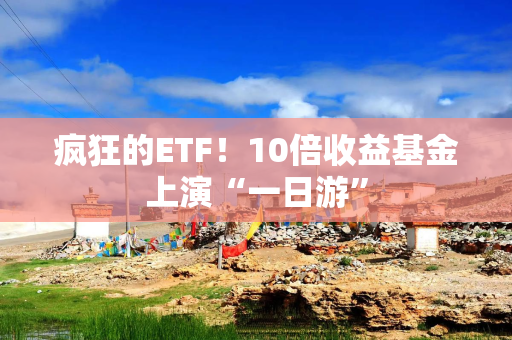 疯狂的ETF！10倍收益基金上演“一日游”