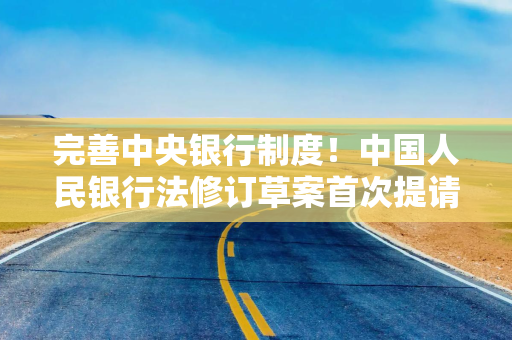 完善中央银行制度！中国人民银行法修订草案首次提请全国人大常委会会议审议