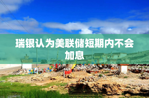 瑞银认为美联储短期内不会加息