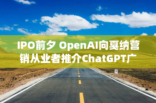 IPO前夕 OpenAI向戛纳营销从业者推介ChatGPT广告业务