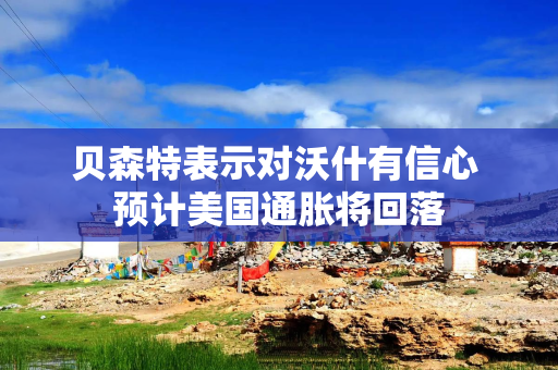 贝森特表示对沃什有信心 预计美国通胀将回落