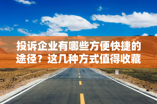 投诉企业有哪些方便快捷的途径？这几种方式值得收藏