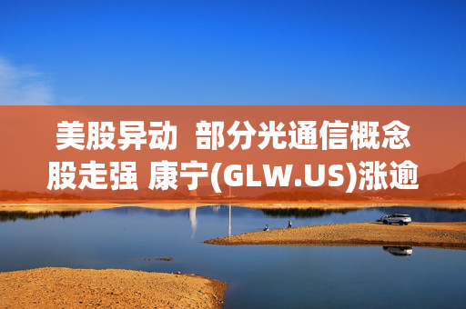 美股异动  部分光通信概念股走强 康宁(GLW.US)涨逾9%