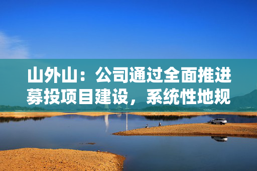 山外山：公司通过全面推进募投项目建设，系统性地规划了未来产能提升路径