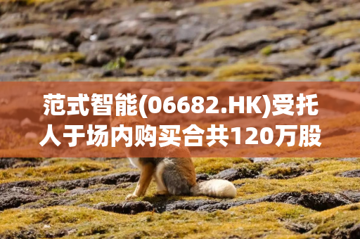 范式智能(06682.HK)受托人于场内购买合共120万股H股