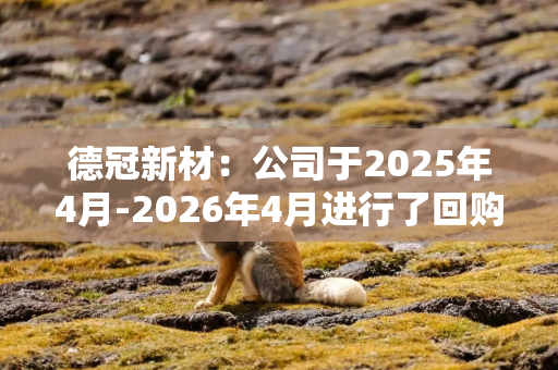 德冠新材：公司于2025年4月-2026年4月进行了回购，目前回购已经完成