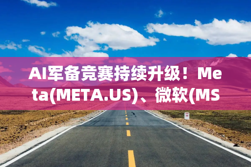 AI军备竞赛持续升级！Meta(META.US)、微软(MSFT.US)加码数据中心布局 行业未来租赁承诺突破8500亿美元