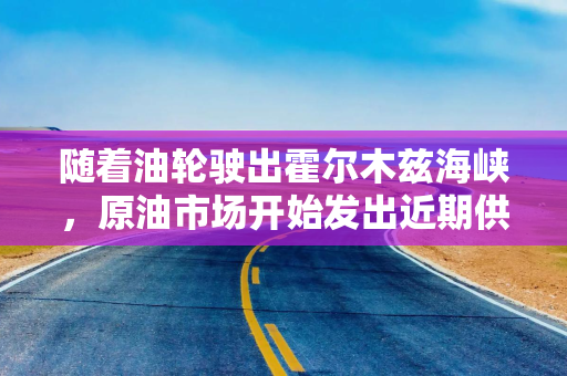 随着油轮驶出霍尔木兹海峡，原油市场开始发出近期供应过剩信号