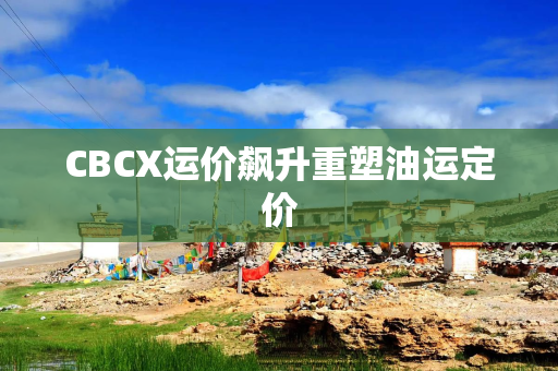 CBCX运价飙升重塑油运定价