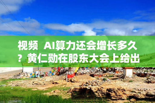 视频  AI算力还会增长多久？黄仁勋在股东大会上给出答案