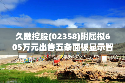 久融控股(02358)附属拟605万元出售五条面板显示智能生产线及一批相关生产线辅助设备及检测设备