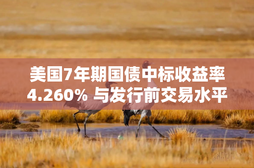 美国7年期国债中标收益率4.260% 与发行前交易水平相符