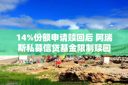 14%份额申请赎回后 阿瑞斯私募信贷基金限制赎回