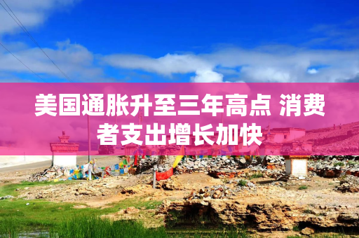 美国通胀升至三年高点 消费者支出增长加快