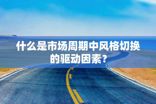 什么是市场周期中风格切换的驱动因素？
