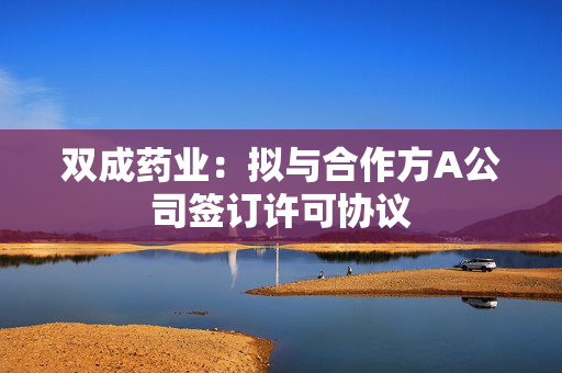 双成药业：拟与合作方A公司签订许可协议