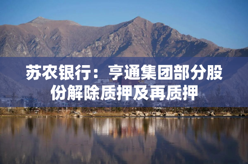 苏农银行：亨通集团部分股份解除质押及再质押