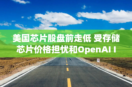 美国芯片股盘前走低 受存储芯片价格担忧和OpenAI IPO或将推迟影响