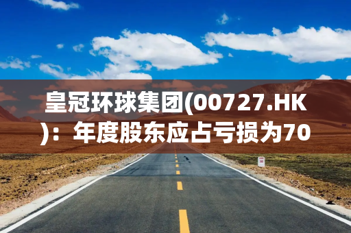 皇冠环球集团(00727.HK)：年度股东应占亏损为7054.5万港元