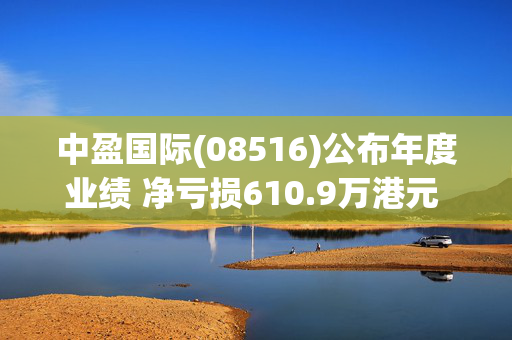 中盈国际(08516)公布年度业绩 净亏损610.9万港元 同比收窄15.75%