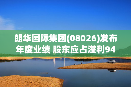 朗华国际集团(08026)发布年度业绩 股东应占溢利945.1万港元 同比减少6.13%