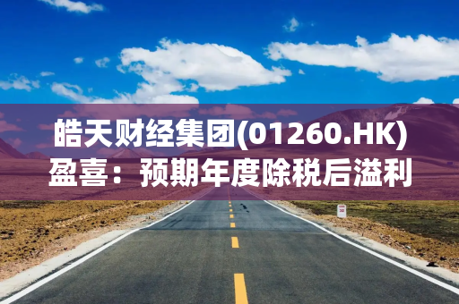 皓天财经集团(01260.HK)盈喜：预期年度除税后溢利将不少于7000万港元
