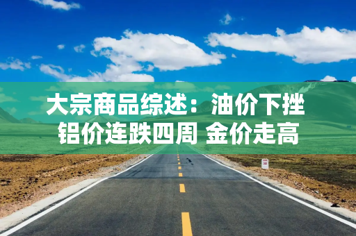 大宗商品综述：油价下挫 铝价连跌四周 金价走高