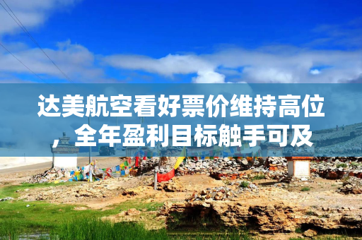 达美航空看好票价维持高位，全年盈利目标触手可及