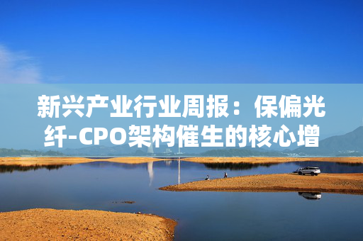 新兴产业行业周报：保偏光纤-CPO架构催生的核心增量部件